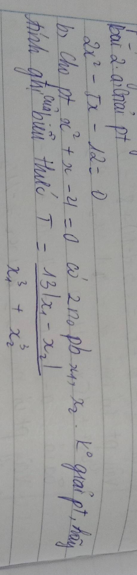 bai a ai(nài pt
2x^2-5x-12=0
by cho pt x^2+x-4=0 ao 2no pb x? x_2· k^0 guai pr hay 
hinh qhgubui thuè
T=frac 13|x_1-x_2|x^3_1+x^3_2