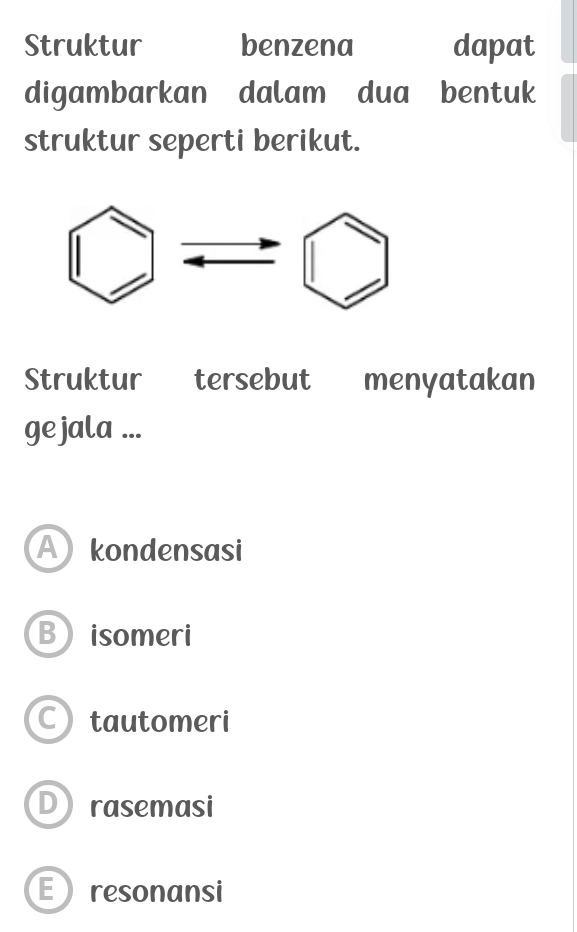 Struktur benzena dapat
digambarkan dalam dua bentuk
struktur seperti berikut.
Struktur tersebut menyatakan
ge jala ...
A kondensasi
Bisomeri
C) tautomeri
D) rasemasi
E resonansi