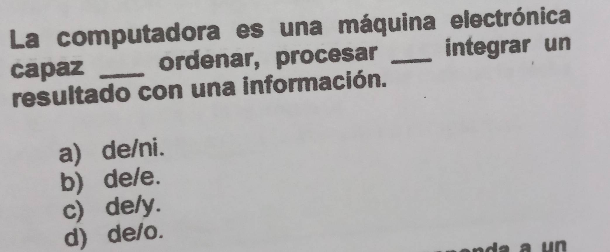 La computadora es una máquina electrónica
capaz_
ordenar, procesar _integrar un
resultado con una información.
a) de/ni.
b) de/e.
c) de/y.
d) de/o.
un