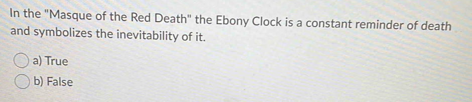 In the "Masque of the Red Death" the Ebony Clock is a constant reminder of death
and symbolizes the inevitability of it.
a) True
b) False