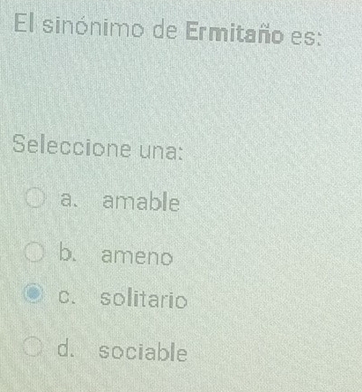 El sinónimo de Ermitaño es:
Seleccione una:
a. amable
b. ameno
c. solitario
d. sociable