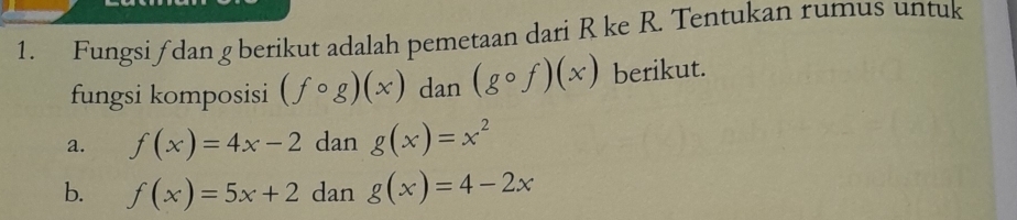 Fungsi∫ dan g berikut adalah pemetaan dari R ke R. Tentukan rumus untuk
fungsi komposisi (fcirc g)(x)d an(gcirc f)(x) berikut.
a. f(x)=4x-2 dan g(x)=x^2
b. f(x)=5x+2 dan g(x)=4-2x