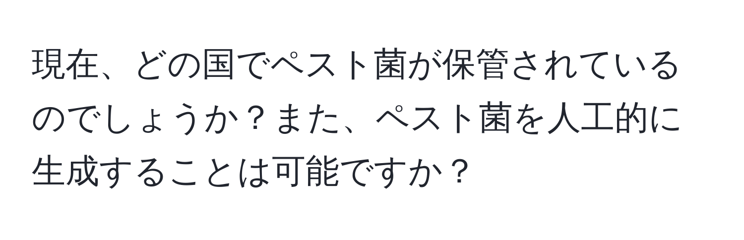 現在、どの国でペスト菌が保管されているのでしょうか？また、ペスト菌を人工的に生成することは可能ですか？