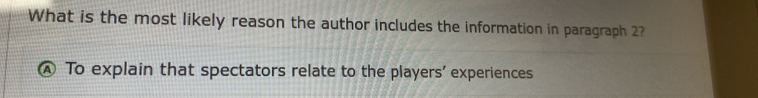 What is the most likely reason the author includes the information in paragraph 2?
④ To explain that spectators relate to the players' experiences