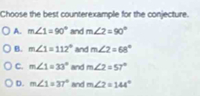 Choose the best counterexample for the conjecture.
A. m∠ 1=90° and m∠ 2=90°
B. m∠ 1=112° and m∠ 2=68°
C. m∠ 1=33° and m∠ 2=57°
D. m∠ 1=37° and m∠ 2=144°