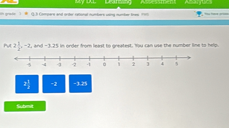 MyiL Learning Assessment Anaiyucs 
th grade Q.3 Compare and order rational numbers using number lines FUS Yow Rave préses 
Put 2 1/2  , -2, and -3.25 in order from least to greatest. You can use the number line to help.
2 1/2  -2 -3.25
Submit