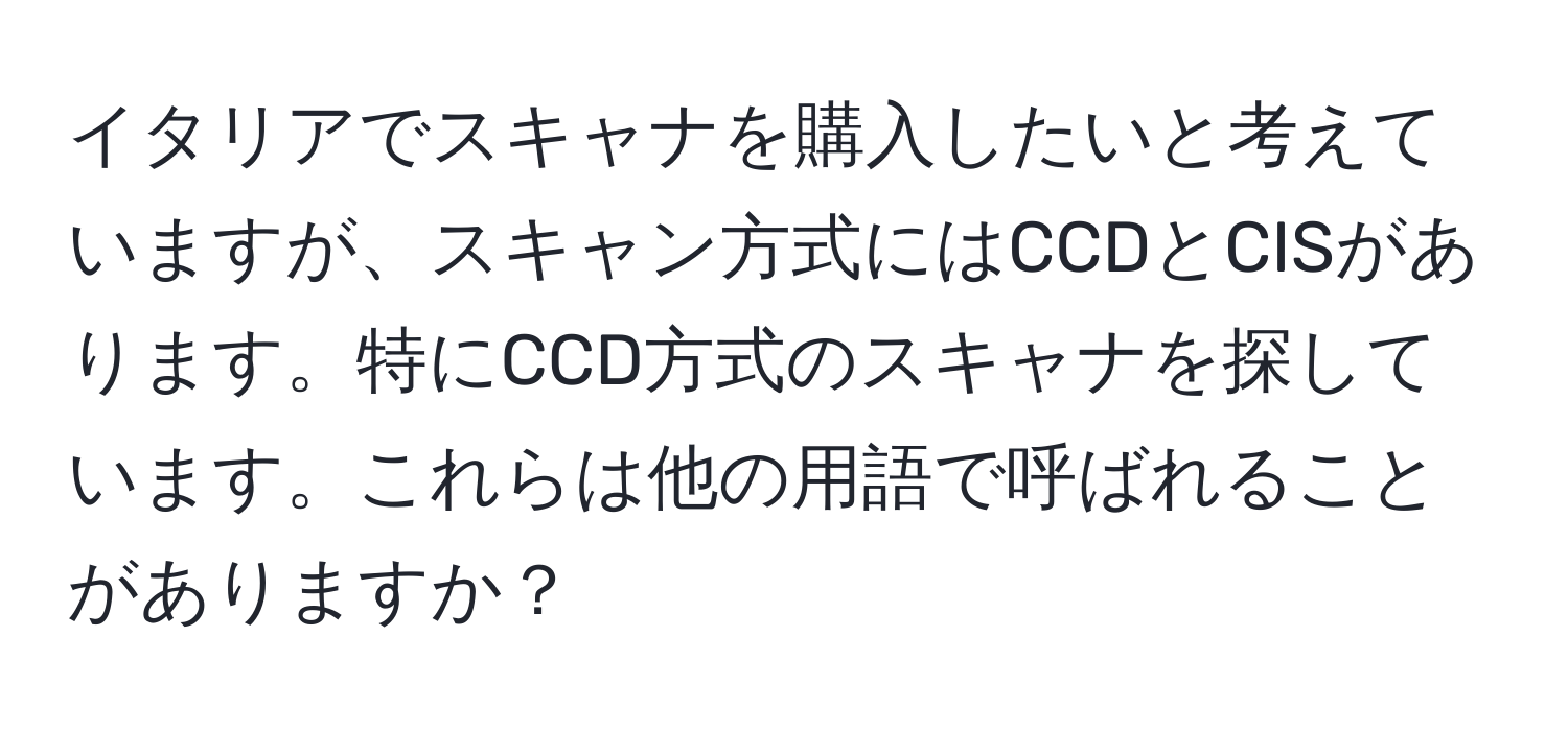 イタリアでスキャナを購入したいと考えていますが、スキャン方式にはCCDとCISがあります。特にCCD方式のスキャナを探しています。これらは他の用語で呼ばれることがありますか？