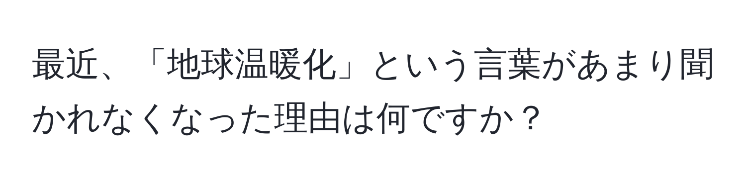 最近、「地球温暖化」という言葉があまり聞かれなくなった理由は何ですか？