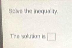 Solve the inequality. 
The solution is □