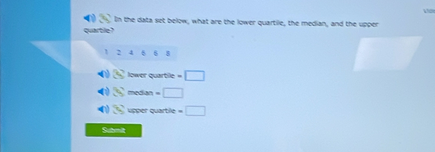 In the data set below, what are the lower quartile, the median, and the upper
quartle?
1 2 6 6 5
A lower quartile =□
8' median =□
B' pper quartile =□
Submit