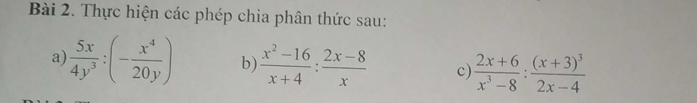 Thực hiện các phép chia phân thức sau:
a)  5x/4y^3 :(- x^4/20y )
b)  (x^2-16)/x+4 : (2x-8)/x   (2x+6)/x^3-8 :frac (x+3)^32x-4
c)