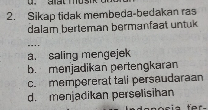 Sikap tidak membeda-bedakan ras
dalam berteman bermanfaat untuk
...
a. saling mengejek
b. menjadikan pertengkaran
c. mempererat tali persaudaraan
d. menjadikan perselisihan