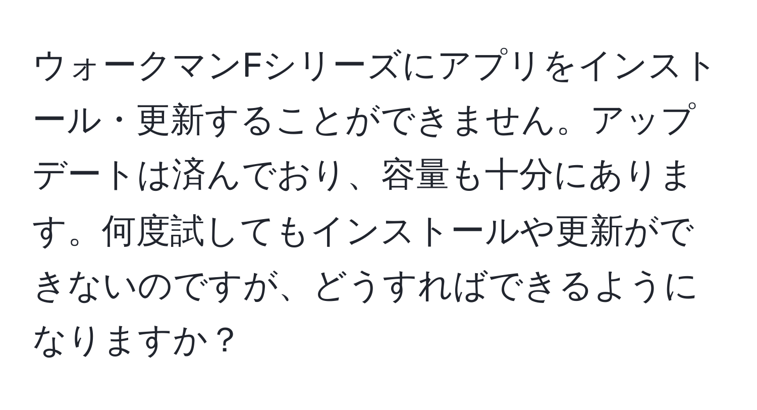 ウォークマンFシリーズにアプリをインストール・更新することができません。アップデートは済んでおり、容量も十分にあります。何度試してもインストールや更新ができないのですが、どうすればできるようになりますか？