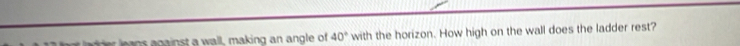 a g g ainst a wall, making an angle of 40° with the horizon. How high on the wall does the ladder rest?