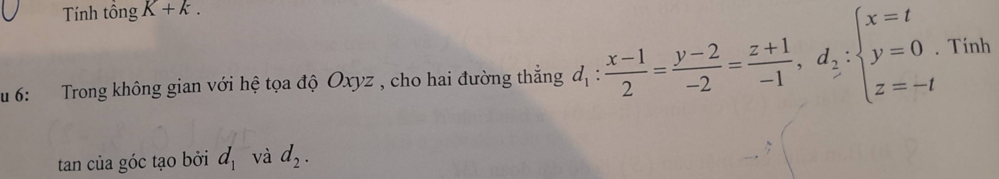 Tính tồng K+k. 
u 6: Trong không gian với hệ tọa độ Oxyz , cho hai đường thẳng d_1: (x-1)/2 = (y-2)/-2 = (z+1)/-1 , d_2:beginarrayl x=t y=0 z=-tendarray.. Tính 
tan của góc tạo bởi d_1 và d_2.