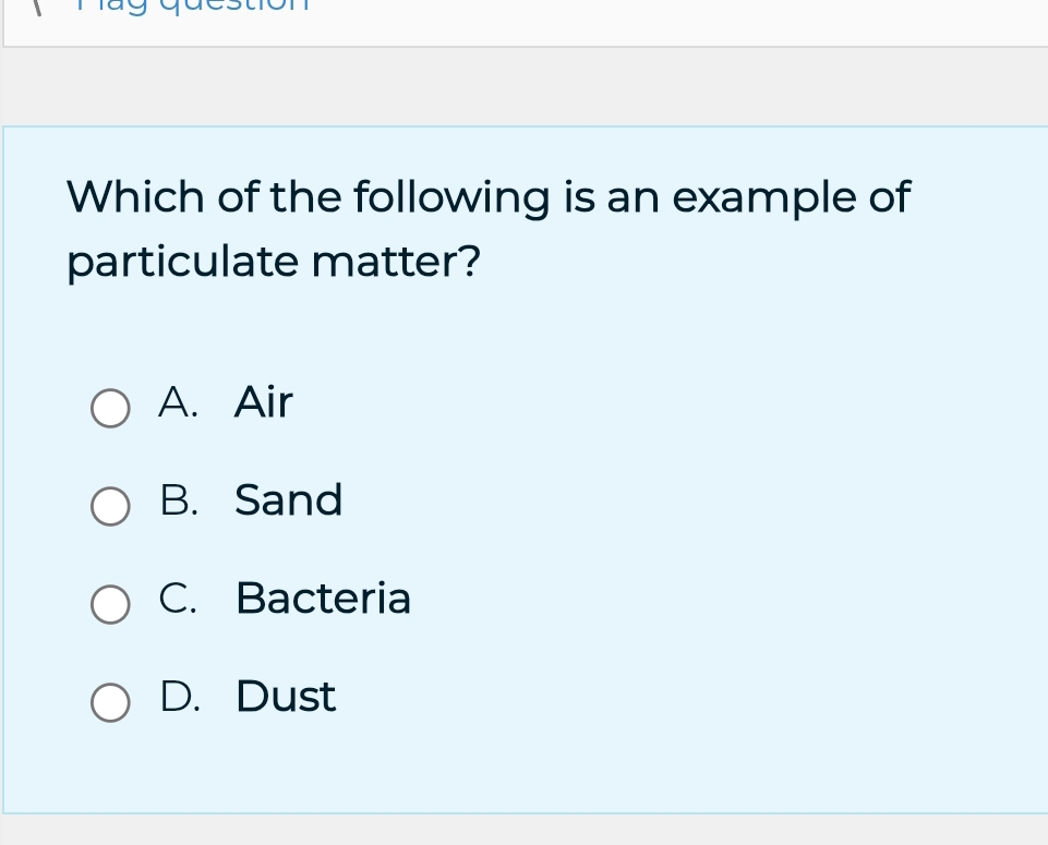 Which of the following is an example of
particulate matter?
A. Air
B. Sand
C. Bacteria
D. Dust