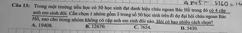 Trong một trường tiểu học có 50 học sinh đạt danh hiệu cháu ngoan Bác Hồ trong đó có 4 cặp
Hai San cih đông nhonh không cơgậng n cang sh đoh na sinharên tad nhiên cáchâu ngoàn Bắo
A. 19408. B. 12670. C. 7654. D. 5430.