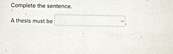 Complete the sentence. 
A thesis must be □ .