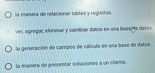 la manera de relacionar tablas y registros.
ver, agregar, eliminar y cambiar datos en una basel e datos.
la generación de campos de cálculo en una base de datos.
la manera de presentar soluciones a un cliente.