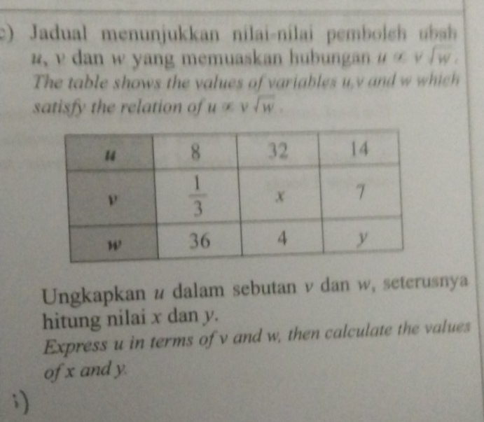 Jadual menunjukkan nilai-nilai pemboleh  us
u, v dan w yang memuaskan hubungan u= v sqrt(w)
The table shows the values of variables u.y and w which
satisfy the relation of u∈fty vsqrt(w).
Ungkapkan ν dalam sebutan v dan w, seterusnya
hitung nilai x dan y.
Express u in terms of v and w, then calculate the values
of x and y