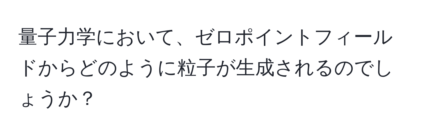 量子力学において、ゼロポイントフィールドからどのように粒子が生成されるのでしょうか？