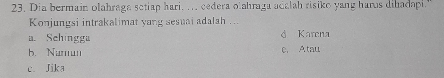 Dia bermain olahraga setiap hari, . cedera olahraga adalah risiko yang harus dihadapi.
Konjungsi intrakalimat yang sesuai adalah …
a. Sehingga
d. Karena
b. Namun e. Atau
c. Jika