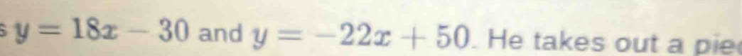 y=18x-30 and y=-22x+50. He takes out a pie