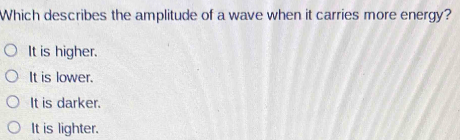 Which describes the amplitude of a wave when it carries more energy?
It is higher.
It is lower.
It is darker.
It is lighter.