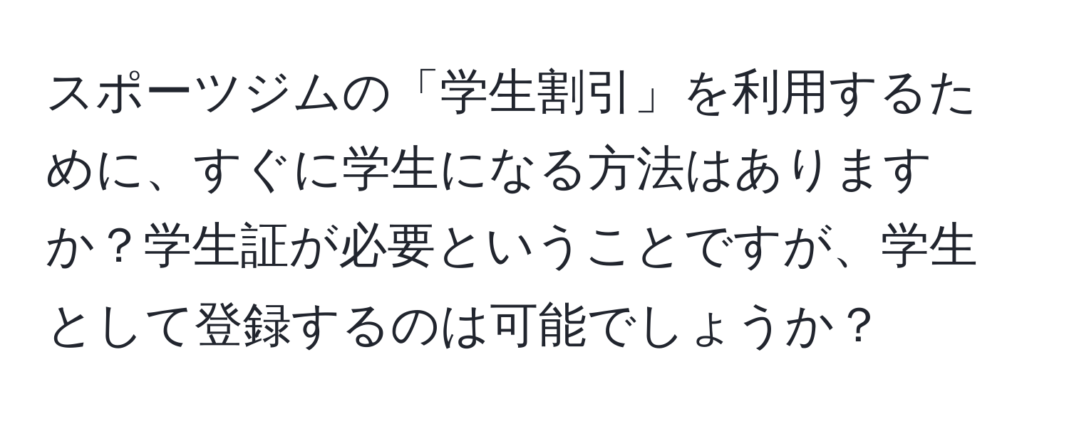 スポーツジムの「学生割引」を利用するために、すぐに学生になる方法はありますか？学生証が必要ということですが、学生として登録するのは可能でしょうか？