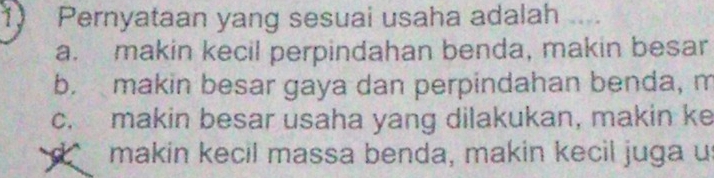 Pernyataan yang sesuai usaha adalah
a. makin kecil perpindahan benda, makin besar
b. makin besar gaya dan perpindahan benda, m
c. makin besar usaha yang dilakukan, makin ke
d makin kecil massa benda, makin kecil juga u