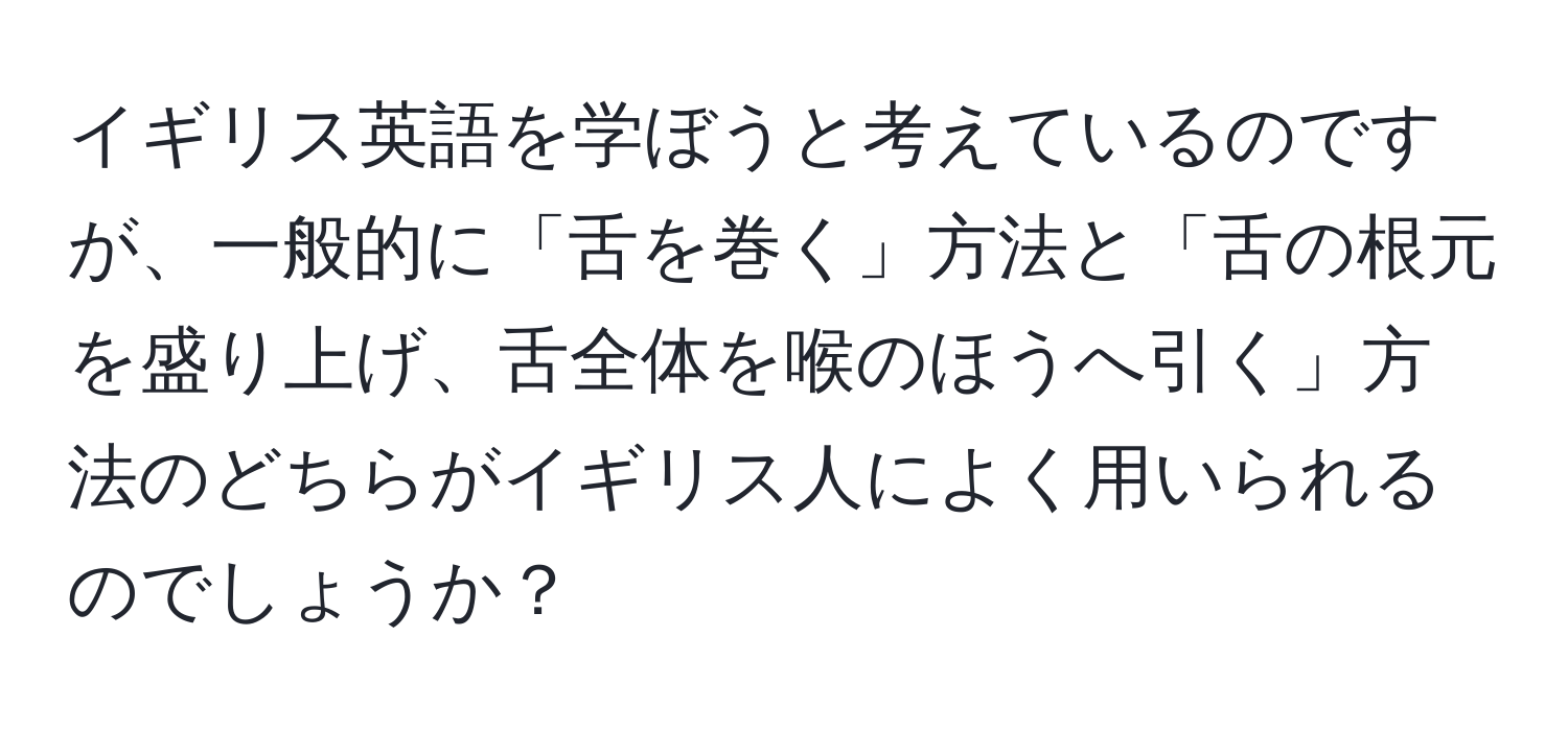 イギリス英語を学ぼうと考えているのですが、一般的に「舌を巻く」方法と「舌の根元を盛り上げ、舌全体を喉のほうへ引く」方法のどちらがイギリス人によく用いられるのでしょうか？