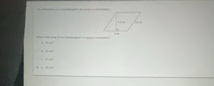 The dimensions of a paralelogram are given in centimsters
What is the area of the parallologram in square centimeters?
A 33cm^2
B 23cm^2
27cm^2
D 16cm^2