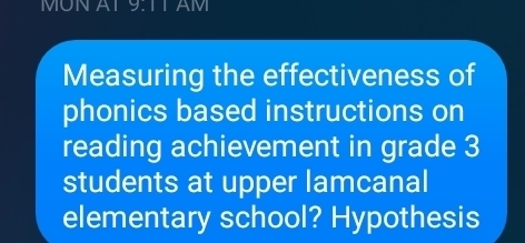 MÜN AT9:TT AM 
Measuring the effectiveness of 
phonics based instructions on 
reading achievement in grade 3
students at upper lamcanal 
elementary school? Hypothesis