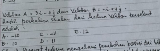 my
Kelfar A=3i-2j dan relefer B=-i+4j-
Havie percalian skalan dan Redun relefor tercebut
adalal:
A. -10 C, all E. 12
B. 10 D Ll
8 Dosnunt tebeng mengalami pembalan bosisidni ti