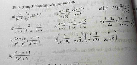 (Dạng 3) Thực hiện các phép tính sau. 
a)  3y/16x^2 ·  2x/5y^4 · 25x^4y^3 b frac 4x+12(x+5)^2: (3(x+3))/x+5  c) (x^2-25): (2x+10)/3x-7  ài 1
d)  3/x-3 - 2/3-x + 2x/3-x  e)  (x+2)/x-1 - (x-9)/1-x - (x-9)/1-x  g)  (1-3x)/2x + (3x-2)/2x-1 + 3x/2x- 
h)  (5x-2y)/x^2-y^2 + (y-4x)/x^2-y^2  i) ( 9/x^3-9x + 1/x+3 ):( (x-3)/x^2+3x - x/3x+9 )
k)  (x^2-x+1)/5x^3+5 