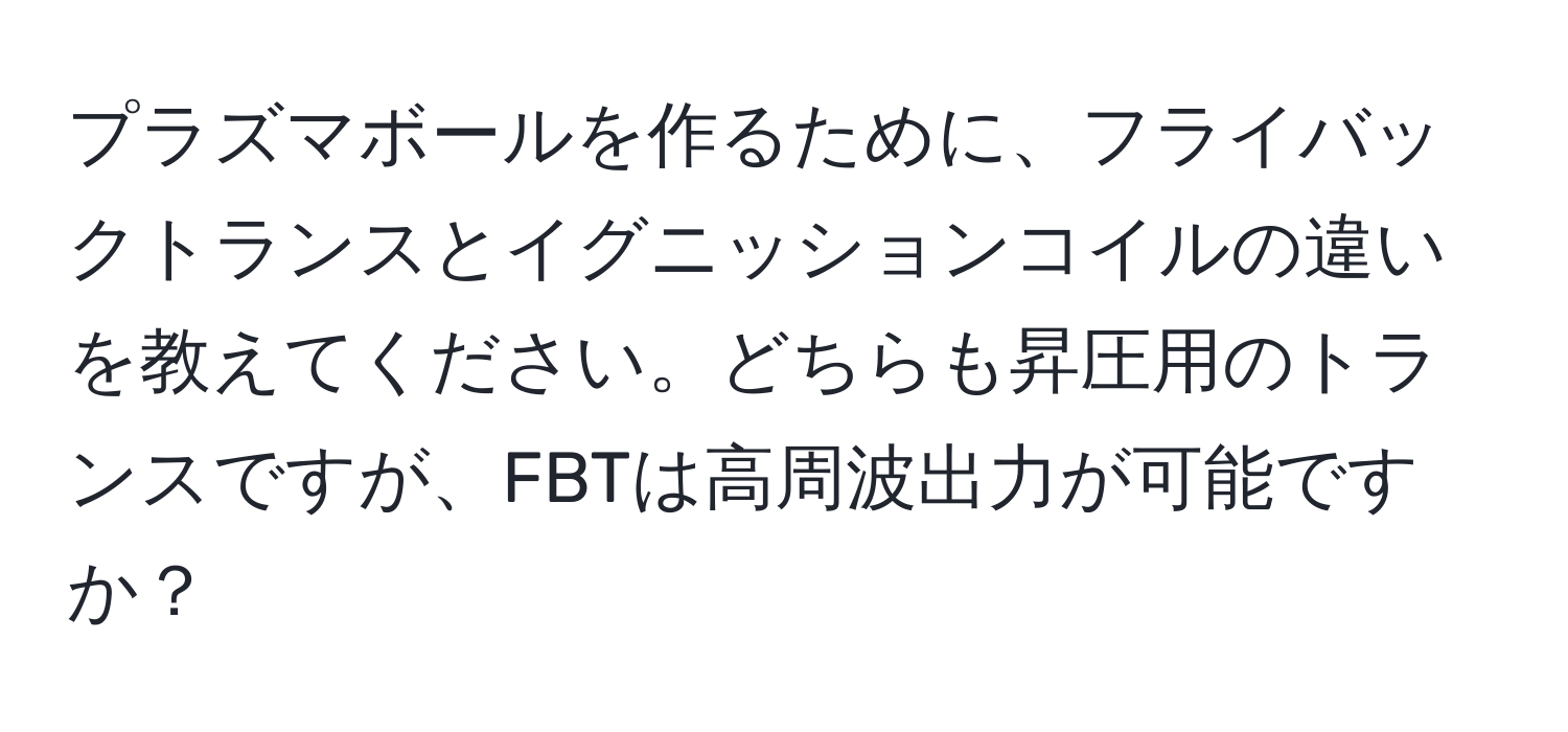 プラズマボールを作るために、フライバックトランスとイグニッションコイルの違いを教えてください。どちらも昇圧用のトランスですが、FBTは高周波出力が可能ですか？