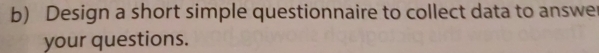 Design a short simple questionnaire to collect data to answe 
your questions.