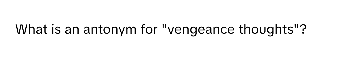 What is an antonym for "vengeance thoughts"?