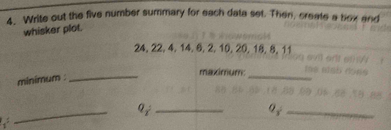 Write out the five number summary for each data set. Then, create a box and 
whisker plot.
24, 22, 4, 14, §, 2, 10, 20, 18, 8, 11
minimum . 
_ 
maximum:_ 
_ 
ai_ 
_