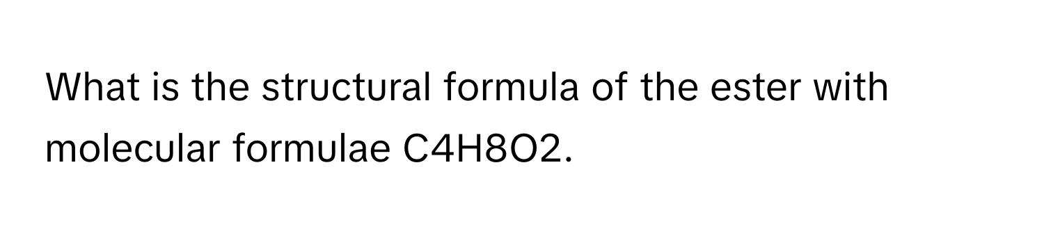 What is the structural formula of the ester with molecular formulae C4H8O2.