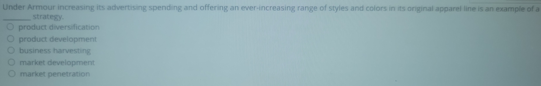 Under Armour increasing its advertising spending and offering an ever-increasing range of styles and colors in its original apparel line is an example of a
_strategy.
product diversification
product development
business harvesting
market development
market penetration