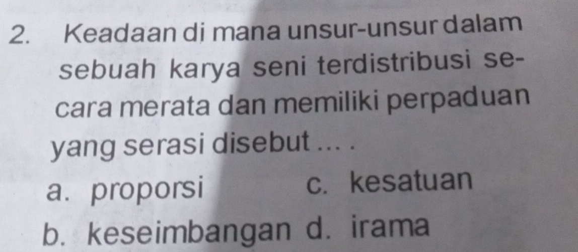 Keadaan di mana unsur-unsur dalam
sebuah karya seni terdistribusi se-
cara merata dan memiliki perpaduan
yang serasi disebut ... .
a. proporsi c. kesatuan
b. keseimbangan d. irama