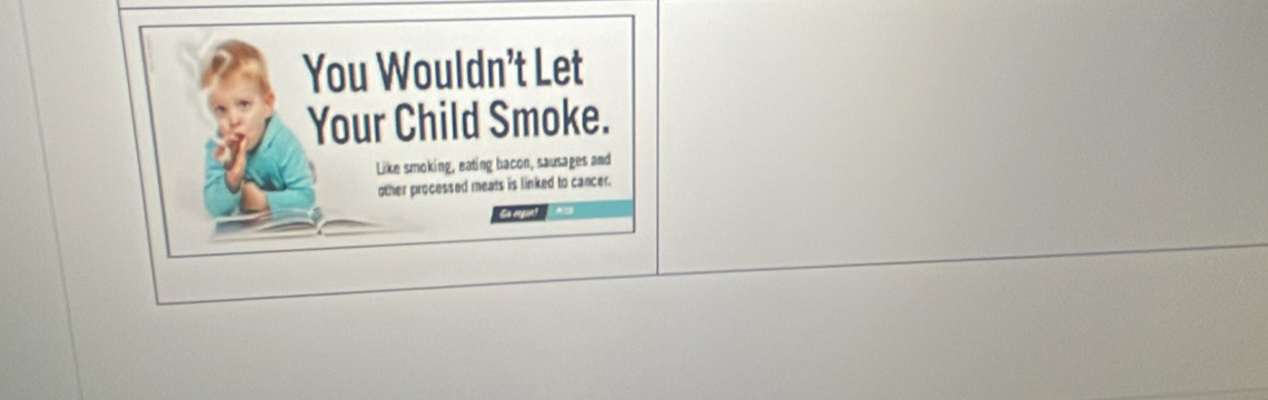 You Wouldn't Let 
Your Child Smoke. 
Like smoking, eating bacon, sausages and 
other processed meats is linked to cancer. 
Ga regan!