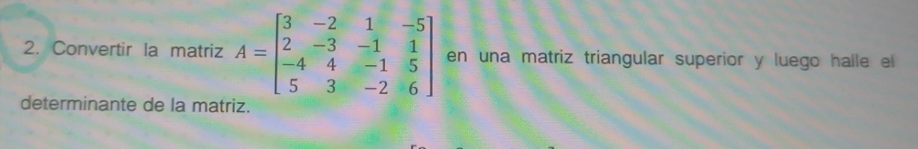 Convertir la matriz A=beginbmatrix 3&-2&1&-5 2&-3&-1&1 -4&4&-1&5 5&3&-2&6endbmatrix en una matriz triangular superior y luego halle el 
determinante de la matriz.