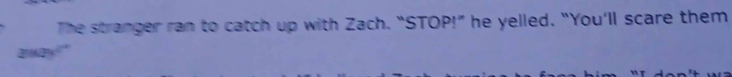 The stranger ran to catch up with Zach. “STOP!” he yelled. “You’ll scare them
20%