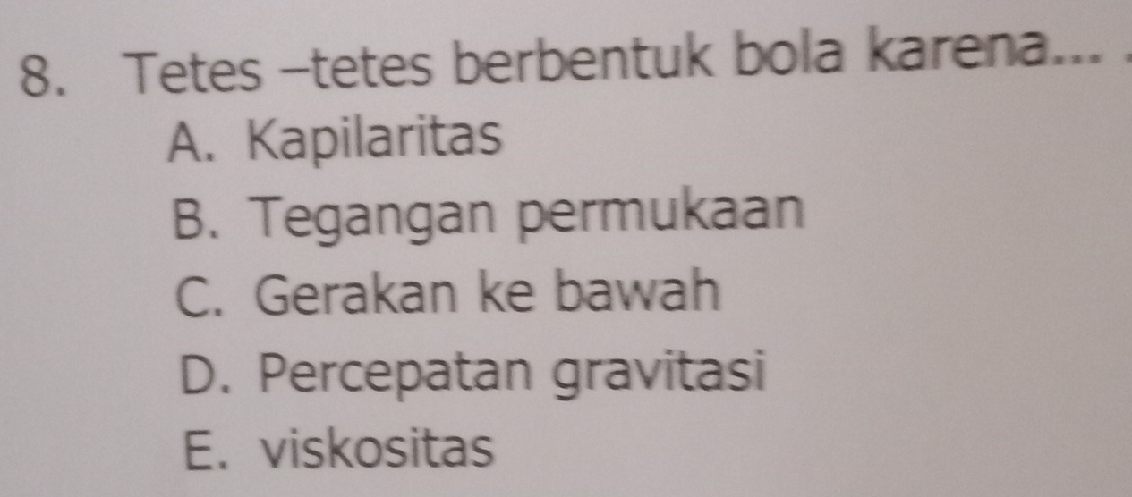 Tetes -tetes berbentuk bola karena...
A. Kapilaritas
B. Tegangan permukaan
C. Gerakan ke bawah
D. Percepatan gravitasi
E. viskositas