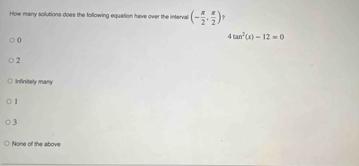 How many solutions does the following equation have over the interval (- π /2 , π /2 ) ?
0
4tan^2(x)-12=0
2
Infinitely many
1
3
None of the above