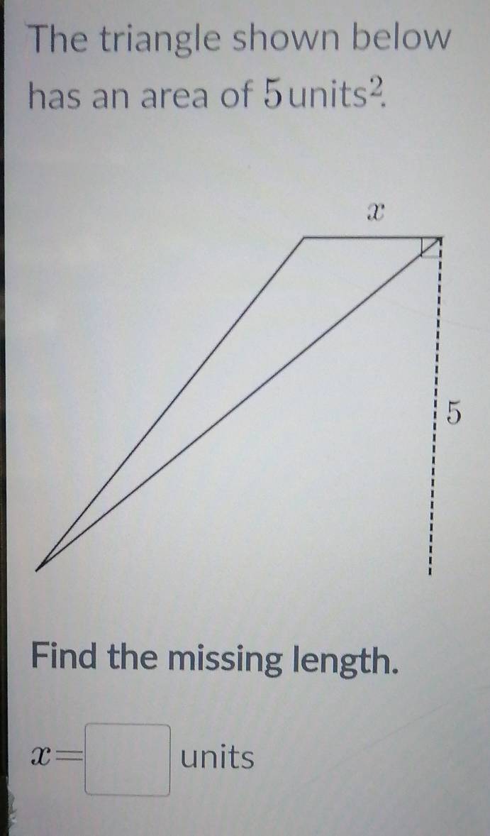 The triangle shown below 
has an area of 5uni 1 
Find the missing length.
x=□ units