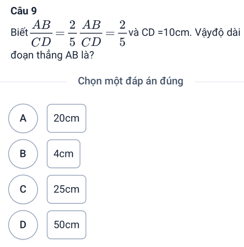 Biết  AB/CD = 2/5  AB/CD = 2/5  và CD=10cm. Vậyđộ dài
đoạn thẳng AB là?
Chọn một đáp án đúng
A 20cm
B 4cm
C 25cm
D 50cm