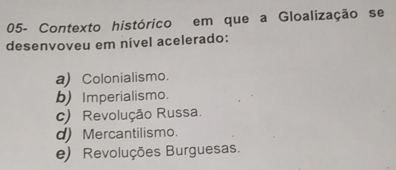 05- Contexto histórico em que a Gloalização se
desenvoveu em nível acelerado:
a) Colonialismo.
b) Imperialismo.
c) Revolução Russa.
d) Mercantilismo.
e) Revoluções Burguesas.